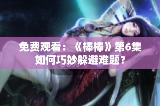 免费观看：《棒棒》第6集如何巧妙躲避难题？