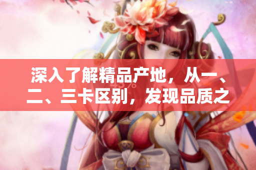 深入了解精品产地，从一、二、三卡区别，发现品质之间的差异