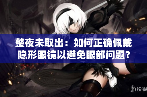整夜未取出：如何正确佩戴隐形眼镜以避免眼部问题？