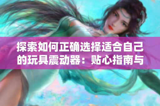 探索如何正确选择适合自己的玩具震动器：贴心指南与建议