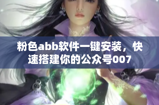粉色abb软件一键安装，快速搭建你的公众号007