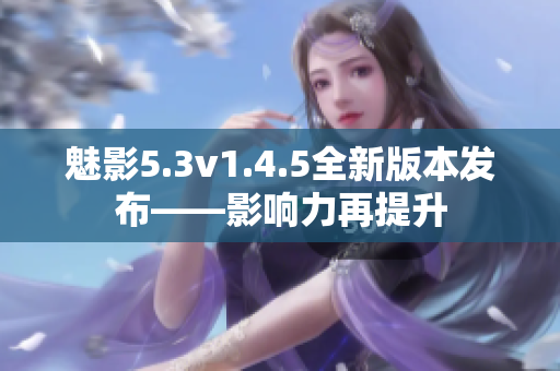 魅影5.3v1.4.5全新版本发布——影响力再提升
