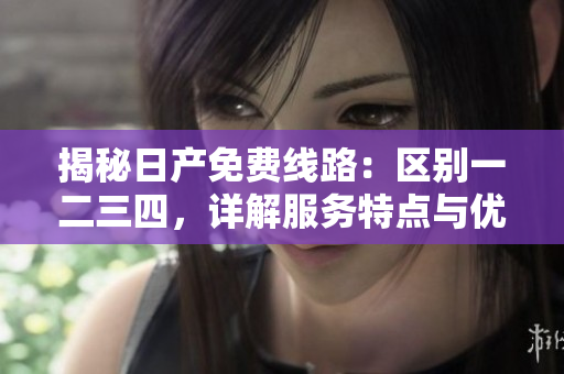 揭秘日产免费线路：区别一二三四，详解服务特点与优势