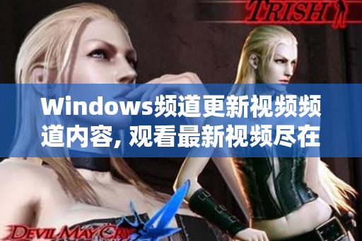 Windows频道更新视频频道内容, 观看最新视频尽在Windows频道