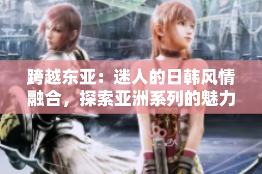 跨越东亚：迷人的日韩风情融合，探索亚洲系列的魅力世界