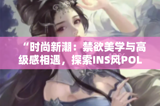 “时尚新潮：禁欲美学与高级感相遇，探索INS风POLO衫的别样魅力”