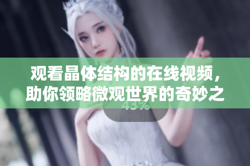 观看晶体结构的在线视频，助你领略微观世界的奇妙之美
