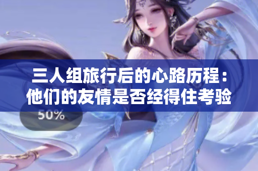 三人组旅行后的心路历程：他们的友情是否经得住考验？