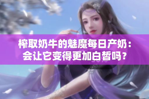 榨取奶牛的魅魔每日产奶：会让它变得更加白皙吗？