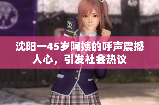 沈阳一45岁阿姨的呼声震撼人心，引发社会热议