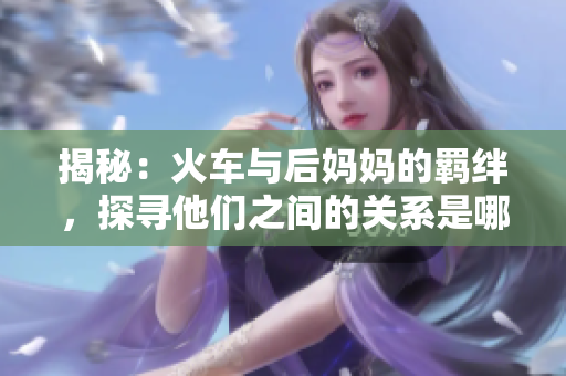 揭秘：火车与后妈妈的羁绊，探寻他们之间的关系是哪本书