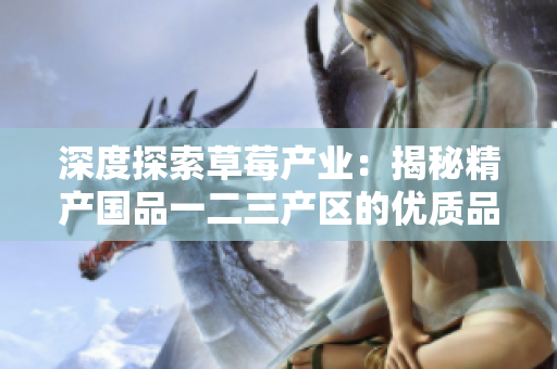 深度探索草莓产业：揭秘精产国品一二三产区的优质品种与种植技术