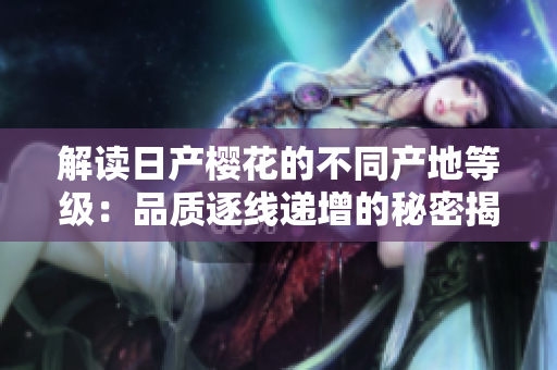 解读日产樱花的不同产地等级：品质逐线递增的秘密揭秘
