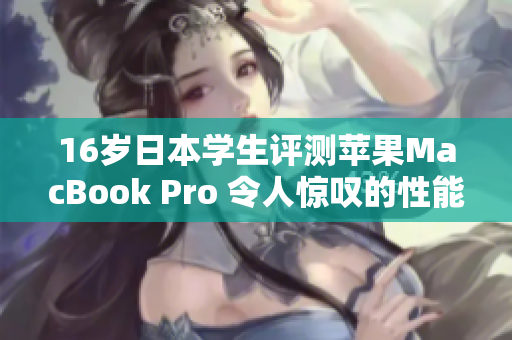16岁日本学生评测苹果MacBook Pro 令人惊叹的性能与多功能