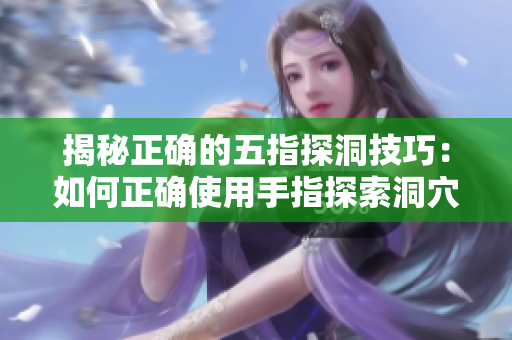 揭秘正确的五指探洞技巧：如何正确使用手指探索洞穴？
