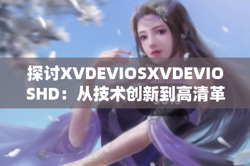 探讨XVDEVIOSXVDEVIOSHD：从技术创新到高清革命的全面分析
