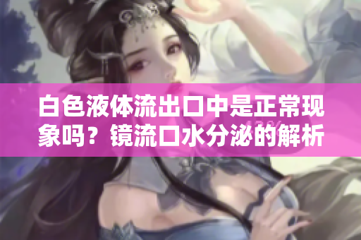 白色液体流出口中是正常现象吗？镜流口水分泌的解析