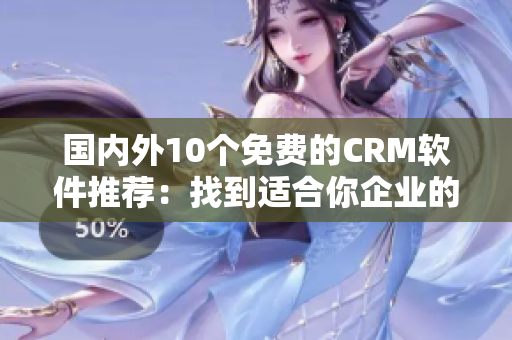 国内外10个免费的CRM软件推荐：找到适合你企业的完美解决方案