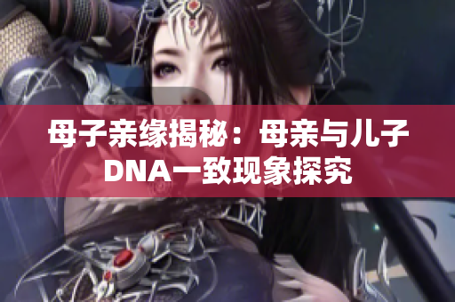 母子亲缘揭秘：母亲与儿子DNA一致现象探究