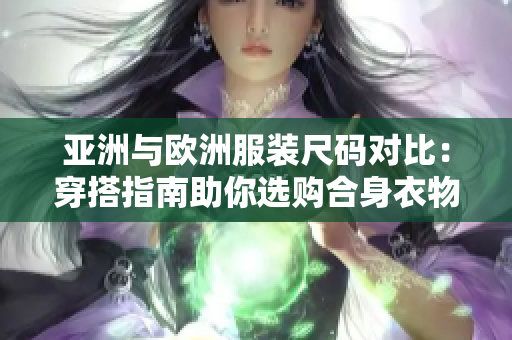 亚洲与欧洲服装尺码对比：穿搭指南助你选购合身衣物