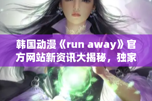 韩国动漫《run away》官方网站新资讯大揭秘，独家报道最新情报等你来看!