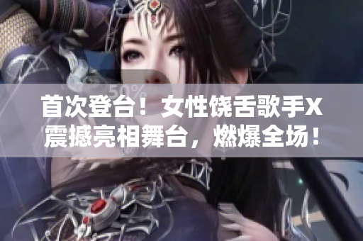 首次登台！女性饶舌歌手X震撼亮相舞台，燃爆全场！