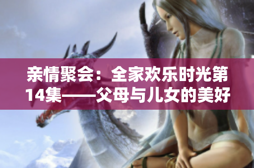 亲情聚会：全家欢乐时光第14集——父母与儿女的美好相聚