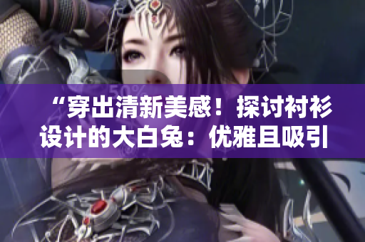 “穿出清新美感！探讨衬衫设计的大白兔：优雅且吸引人？”