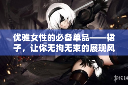 优雅女性的必备单品——裙子，让你无拘无束的展现风采