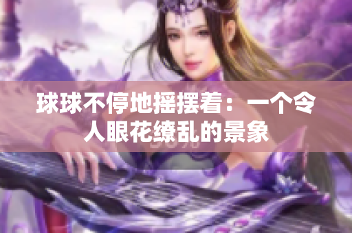 球球不停地摇摆着：一个令人眼花缭乱的景象