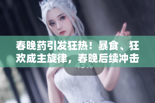 春晚药引发狂热！暴食、狂欢成主旋律，春晚后续冲击深夜市场！
