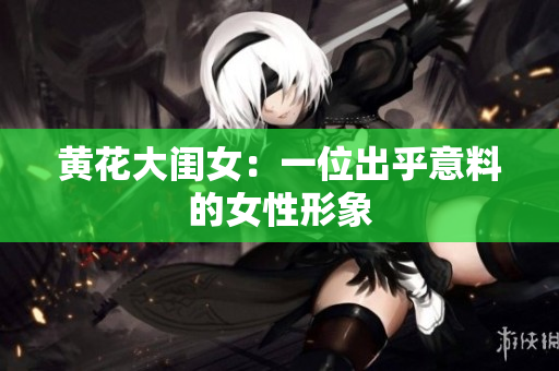 黄花大闺女：一位出乎意料的女性形象