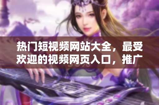 热门短视频网站大全，最受欢迎的视频网页入口，推广优质短视频资源