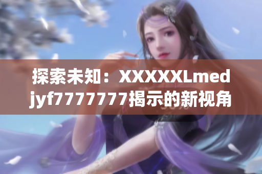 探索未知：XXXXXLmedjyf7777777揭示的新视角