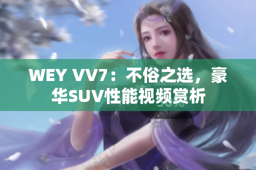 WEY VV7：不俗之选，豪华SUV性能视频赏析