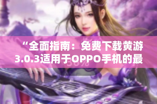 “全面指南：免费下载黄游3.0.3适用于OPPO手机的最新版本详解”