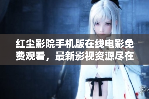 红尘影院手机版在线电影免费观看，最新影视资源尽在其中