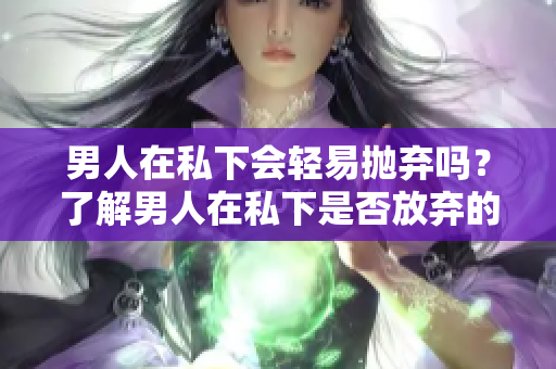 男人在私下会轻易抛弃吗？了解男人在私下是否放弃的原因