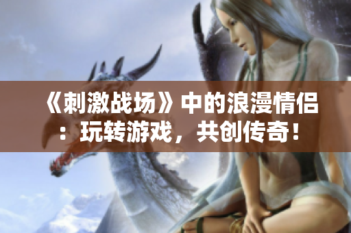 《刺激战场》中的浪漫情侣：玩转游戏，共创传奇！