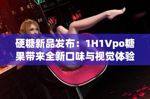 硬糖新品发布：1H1Vpo糖果带来全新口味与视觉体验