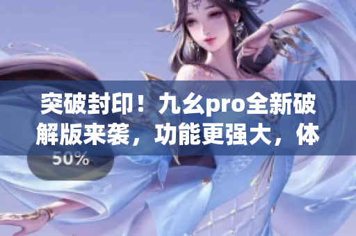 突破封印！九幺pro全新破解版来袭，功能更强大，体验更卓越