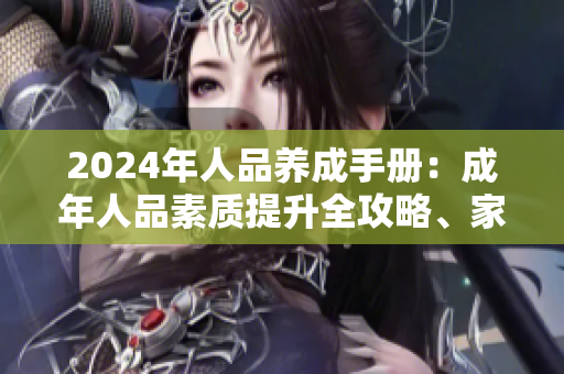 2024年人品养成手册：成年人品素质提升全攻略、家庭职场双赢秘籍分享