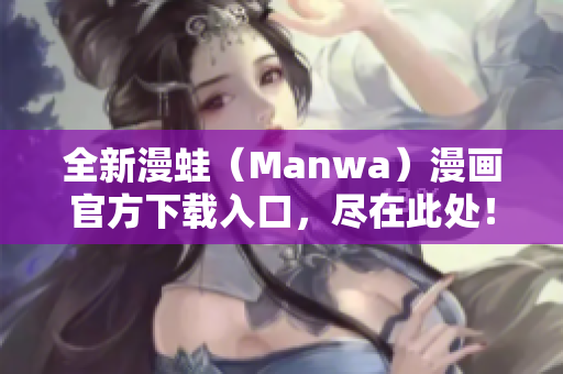 全新漫蛙（Manwa）漫画官方下载入口，尽在此处！立即体验最新作品！