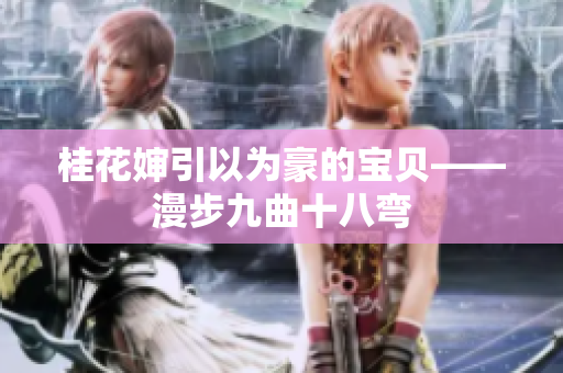 桂花婶引以为豪的宝贝——漫步九曲十八弯