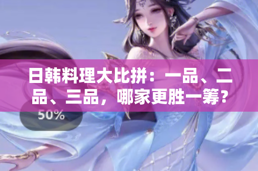 日韩料理大比拼：一品、二品、三品，哪家更胜一筹？