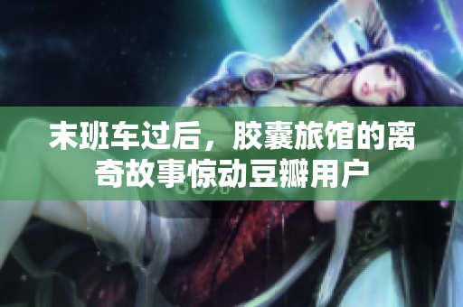 末班车过后，胶囊旅馆的离奇故事惊动豆瓣用户