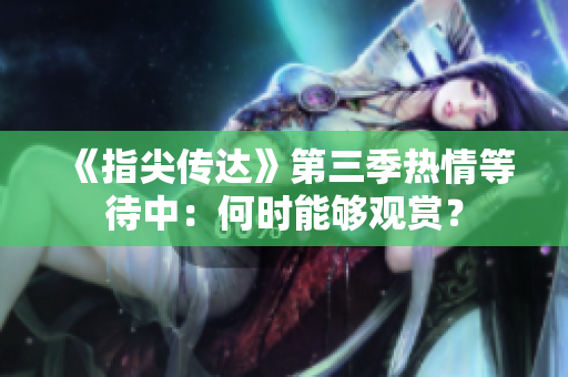 《指尖传达》第三季热情等待中：何时能够观赏？