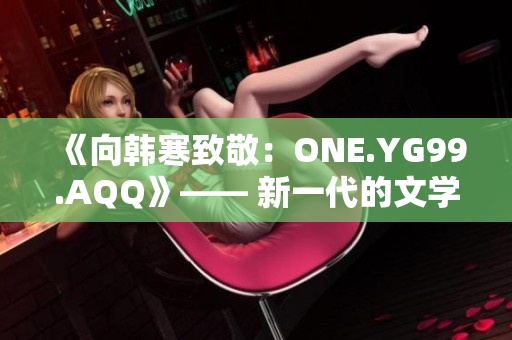 《向韩寒致敬：ONE.YG99.AQQ》—— 新一代的文学风潮启示