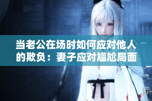 当老公在场时如何应对他人的欺负：妻子应对尴尬局面的技巧