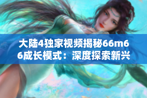 大陆4独家视频揭秘66m66成长模式：深度探索新兴发展趋势